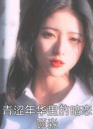 青涩年华里的暗恋顾淼芝士汉堡小说全章节最新阅读