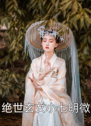 《绝世玄女小七明微》完结小说(全文在线阅读)