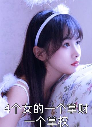 新上小说4个女的一个掌财一个掌权MS芙子最新章节阅读