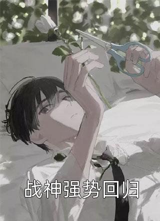 全章节小说战神强势回归大漠孤舟最新阅读