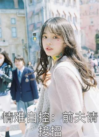 (全章节)情难自控：前夫请接招-情难自控：前夫请接招南安在线阅读