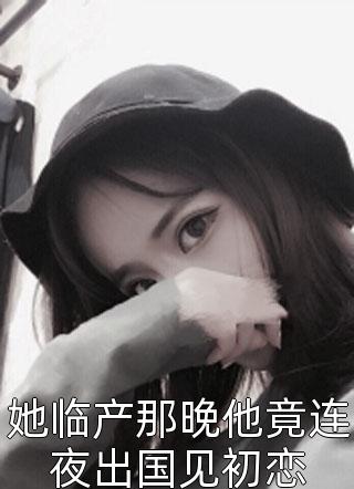 她临产那晚他竟连夜出国见初恋全本小说她临产那晚他竟连夜出国见初恋免费章节阅读