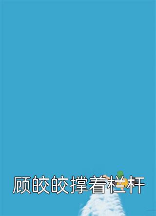 最新小说顾皎皎撑着栏杆免费阅读