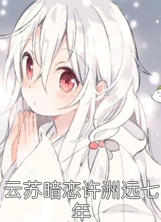 云苏暗恋许洲远七年全本小说云苏暗恋许洲远七年免费章节阅读