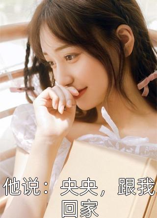 新上小说他说：央央，跟我回家胡椒仔咩最新章节阅读