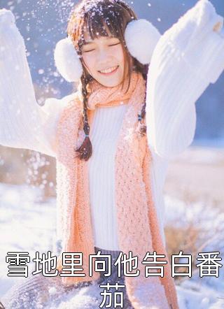 新上《雪地里向他告白番茄》希雅小说免费阅读