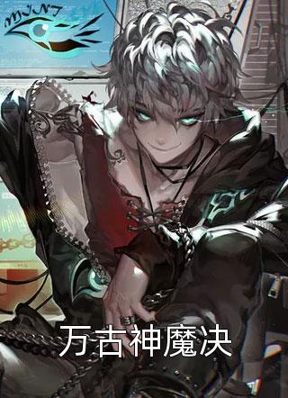 好看的万古神魔决小说_万古神魔决最新章节阅读