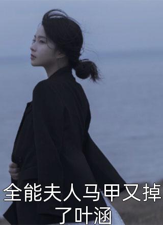 全能夫人马甲又掉了叶涵全文免费阅读(德音不忘)完结版阅读