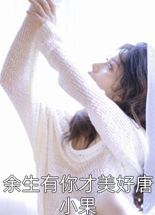爆款小说佚名《余生有你才美好唐小果》在线阅读