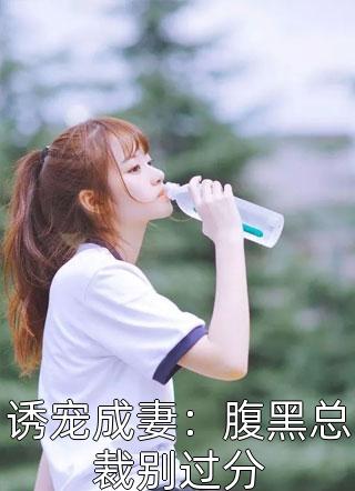 诱宠成妻：腹黑总裁别过分全文免费阅读(素颜)完结版阅读