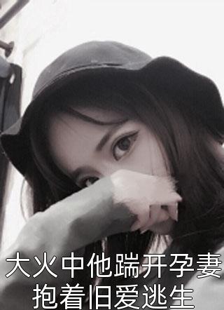 大火中他踹开孕妻抱着旧爱逃生南之情最新小说全文阅读