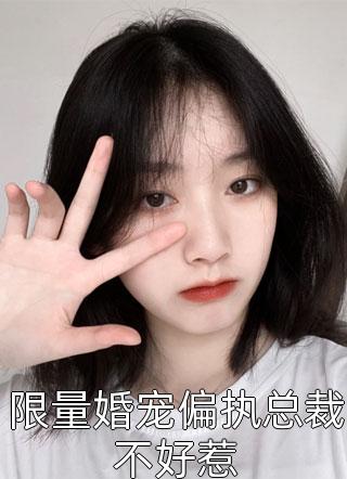 全章节小说限量婚宠偏执总裁不好惹澄茶最新阅读