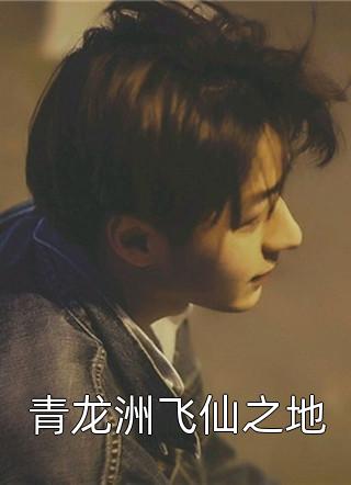 好看的青龙洲飞仙之地小说_青龙洲飞仙之地最新章节阅读