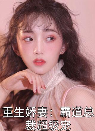 重生娇妻：霸道总裁超级宠全本小说重生娇妻：霸道总裁超级宠免费章节阅读