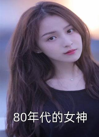 (全章节)80年代的女神-80年代的女神仅年在线阅读