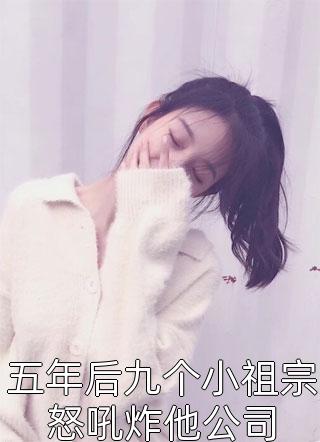 全章节小说五年后九个小祖宗怒吼炸他公司夏星光最新阅读