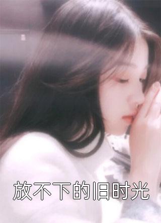 最新小说放不下的旧时光免费阅读