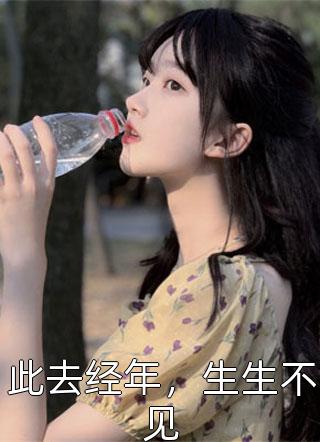 新上小说此去经年，生生不见春雷炮最新章节阅读