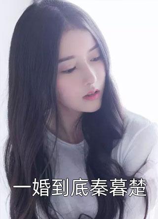 (全章节)一婚到底秦暮楚-一婚到底秦暮楚步从容在线阅读
