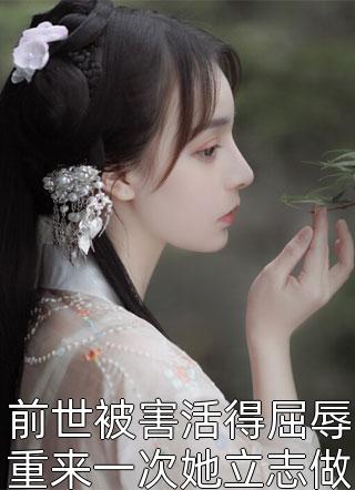 [完结]前世被害活得屈辱重来一次她立志做一朵娇花全章节阅读