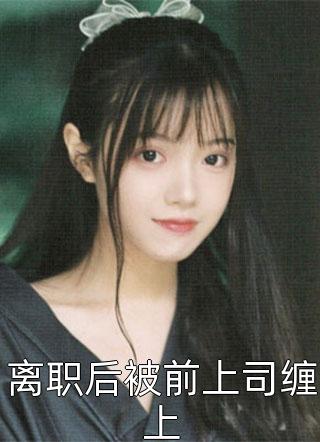 离职后被前上司缠上全本小说离职后被前上司缠上免费章节阅读