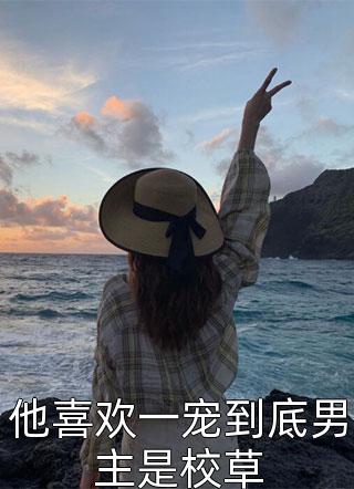 他喜欢一宠到底男主是校草古铜颜全本小说最新阅读