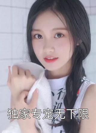 独家专宠无下限全本小说独家专宠无下限免费章节阅读