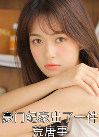 (全章节)豪门纪家出了一件荒唐事-豪门纪家出了一件荒唐事喜花在线阅读