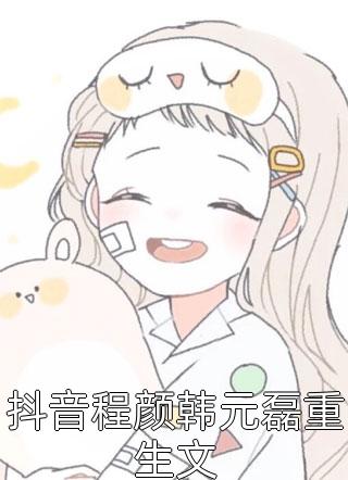 抖音程颜韩元磊重生文仅年大结局小说全章节阅读