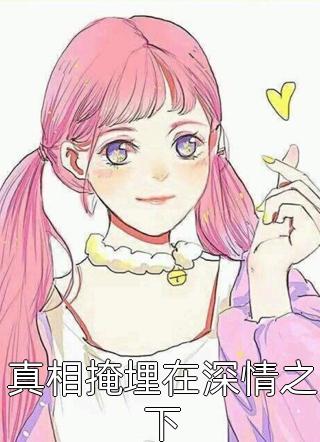 最新小说真相掩埋在深情之下免费阅读
