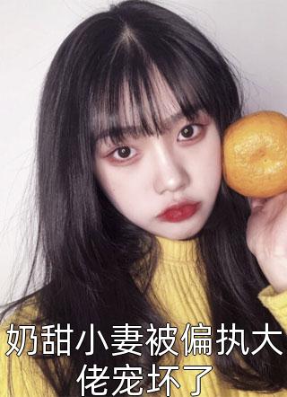 奶甜小妻被偏执大佬宠坏了行舟飞花小说（完整版）阅读