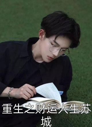 (全章节)重生之财运人生苏城-重生之财运人生苏城我现在就火了在线阅读