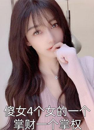 傻女4个女的一个掌财一个掌权MS芙子小说最新章节阅读