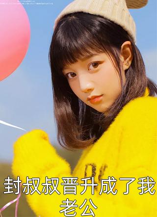 封叔叔晋升成了我老公一袖云小说最新章节阅读