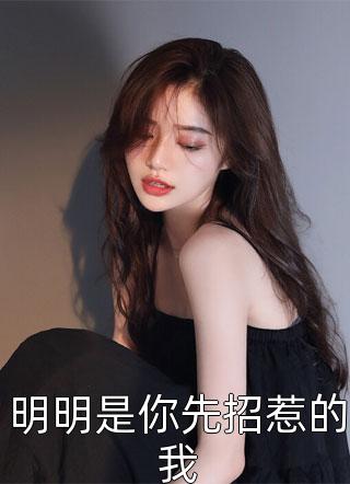 神经西西写的小说明明是你先招惹的我小说全文阅读