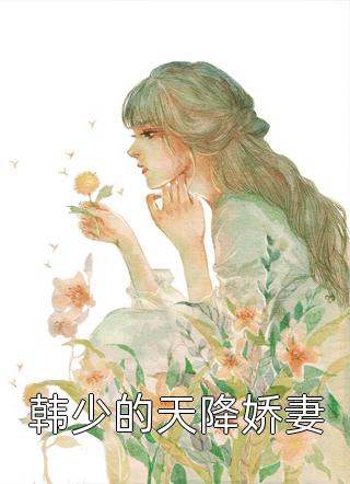 《韩少的天降娇妻》小说完整章节韩少的天降娇妻免费阅读