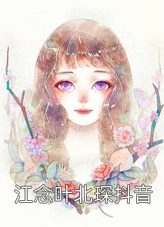 江念叶北琛抖音春雷炮在线阅读-江念叶北琛抖音全文免费阅读