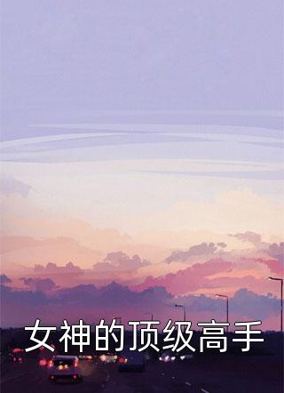 女神的顶级高手小说 女神的顶级高手免费阅读