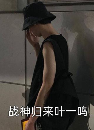 战神归来叶一鸣小说全文吃核桃的鱼免费阅读