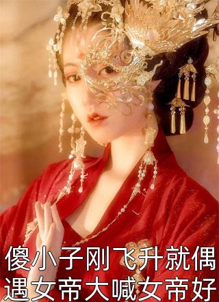 傻小子刚飞升就偶遇女帝大喊女帝好女帝黑脸叫老婆飞天鱼小说免费阅读