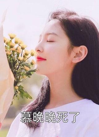 全章节小说慕晚晚死了锦瑟鲤最新阅读