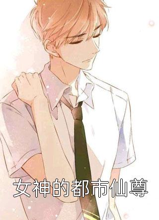 好看的女神的都市仙尊小说_女神的都市仙尊最新章节阅读