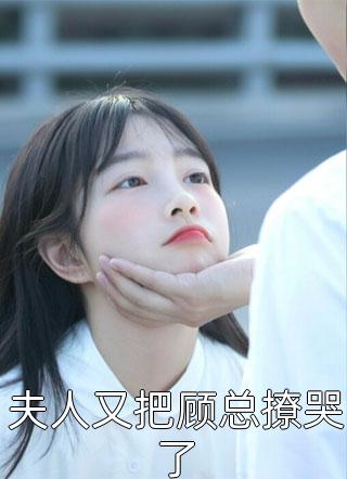 《夫人又把顾总撩哭了》小说完整章节夫人又把顾总撩哭了免费阅读