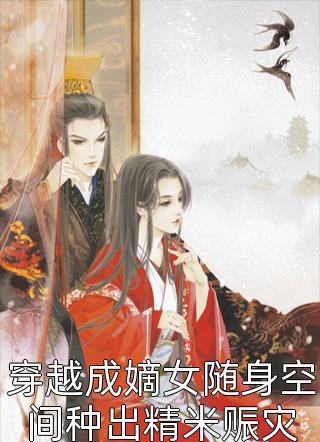 好看的穿越成嫡女随身空间种出精米赈灾小说_穿越成嫡女随身空间种出精米赈灾最新章节阅读