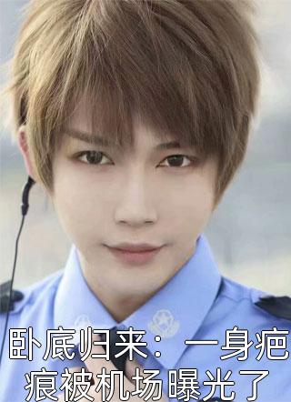 卧底归来：一身疤痕被机场曝光了戎殇小说全章节最新阅读