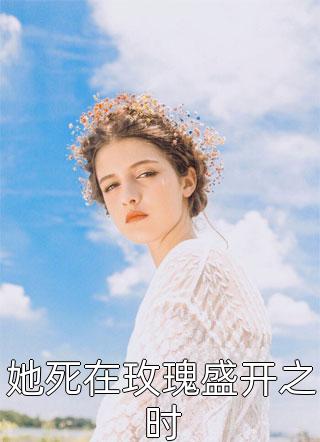 全章节小说她死在玫瑰盛开之时薄云蔽月最新阅读