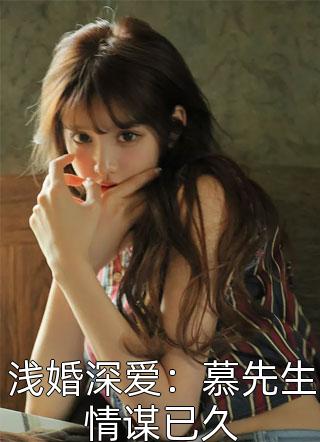 浅婚深爱：慕先生情谋已久全本小说浅婚深爱：慕先生情谋已久免费章节阅读