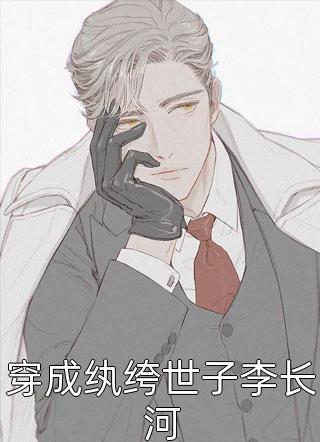 穿成纨绔世子李长河精彩小说(我的长枪依在)全章节阅读