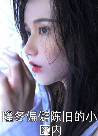 隆冬偏僻陈旧的小区内千千结在线阅读-隆冬偏僻陈旧的小区内全文免费阅读