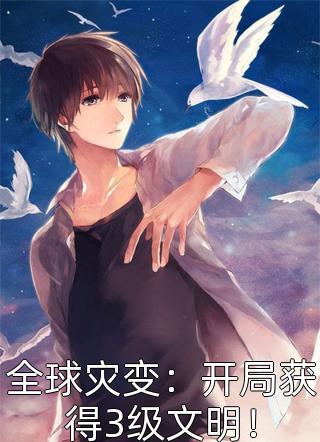 全球灾变：开局获得3级文明！日天榜全本小说最新阅读